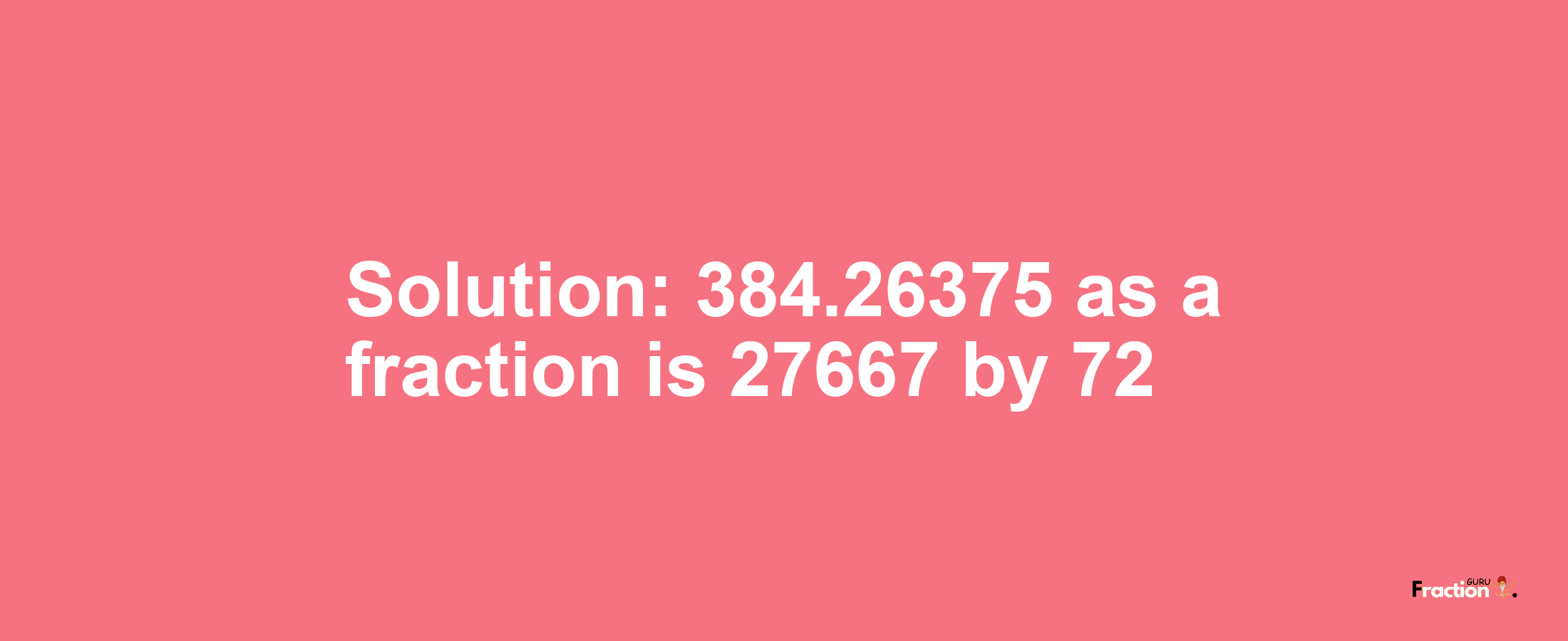 Solution:384.26375 as a fraction is 27667/72